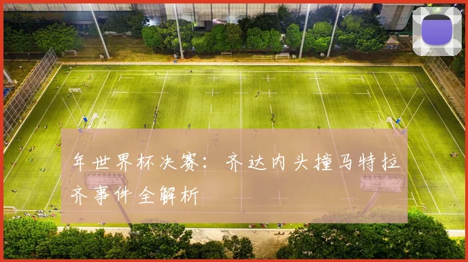 年世界杯决赛:齐达内头撞马特拉齐事件全解析