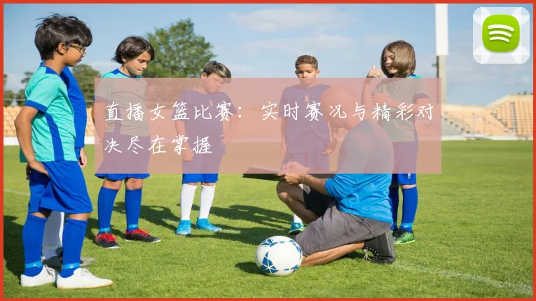 直播女篮比赛:实时赛况与精彩对决尽在掌握