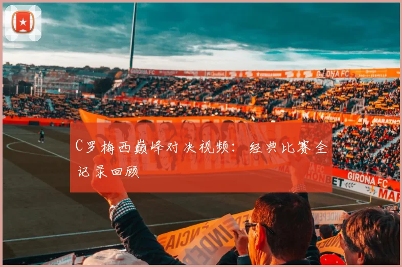 C罗梅西巅峰对决视频：经典比赛全记录回顾