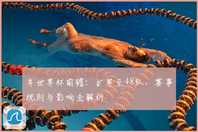 年世界杯前瞻:扩军至48队,赛事规则与影响全解析