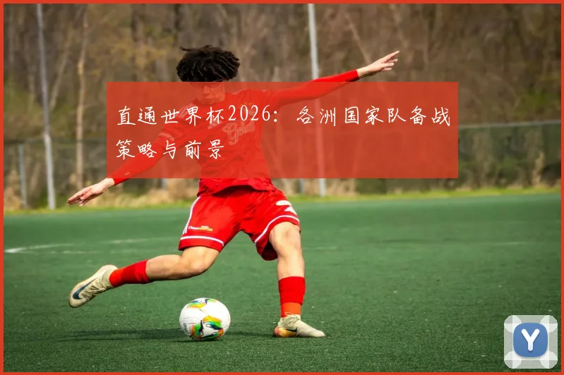 直通世界杯2026:各洲国家队备战策略与前景