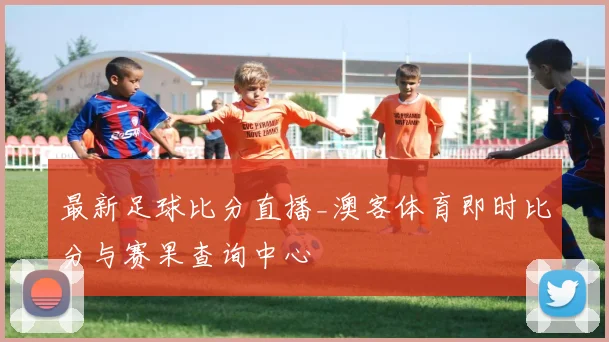最新足球比分直播_澳客体育即时比分与赛果查询中心