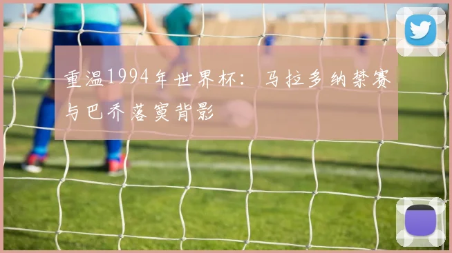 重温1994年世界杯:马拉多纳禁赛与巴乔落寞背影