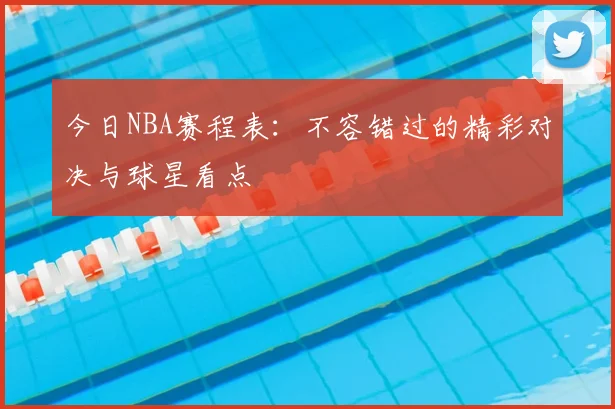 今日NBA赛程表:不容错过的精彩对决与球星看点