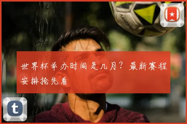 世界杯举办时间是几月?最新赛程安排抢先看