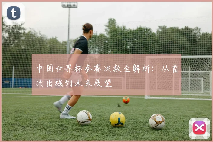 中国世界杯参赛次数全解析:从首次出线到未来展望