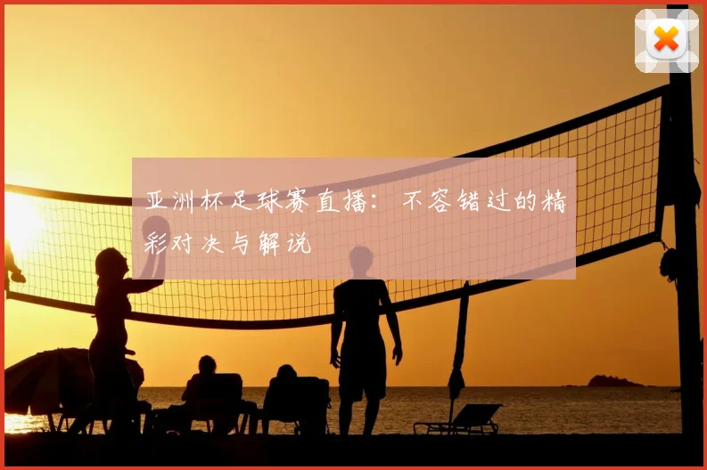 亚洲杯足球赛直播:不容错过的精彩对决与解说