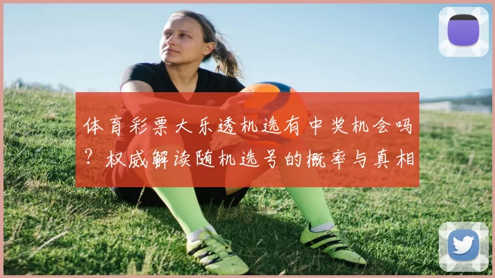 体育彩票大乐透机选有中奖机会吗?权威解读随机选号的概率与真相