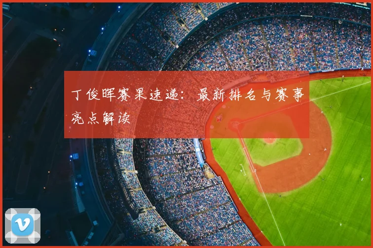 丁俊晖赛果速递：最新排名与赛事亮点解读