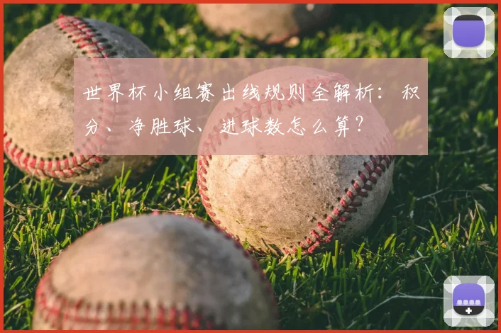 世界杯小组赛出线规则全解析：积分、净胜球、进球数怎么算？