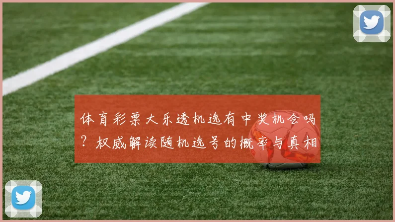体育彩票大乐透机选有中奖机会吗?权威解读随机选号的概率与真相