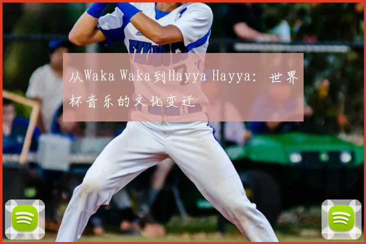 从Waka Waka到Hayya Hayya:世界杯音乐的文化变迁