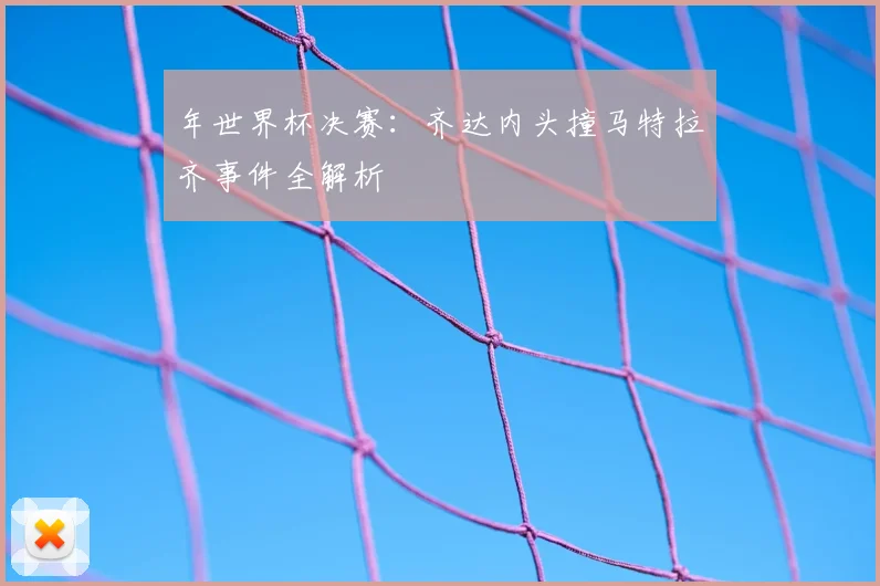 年世界杯决赛:齐达内头撞马特拉齐事件全解析